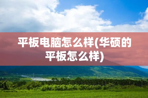平板电脑怎么样(华硕的平板怎么样)
