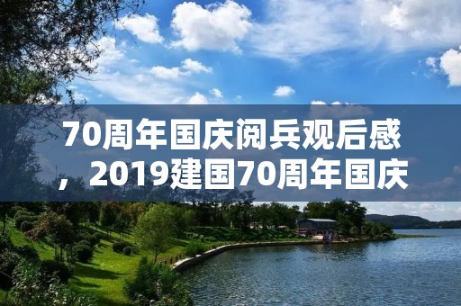 70周年国庆阅兵观后感,2019建国70周年国庆阅兵盛典优秀观后感5篇