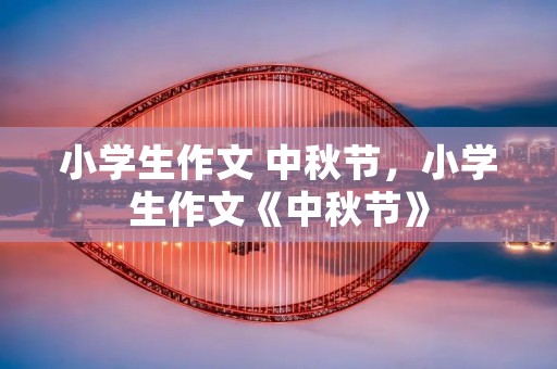 小学生作文 中秋节,小学生作文《中秋节》
