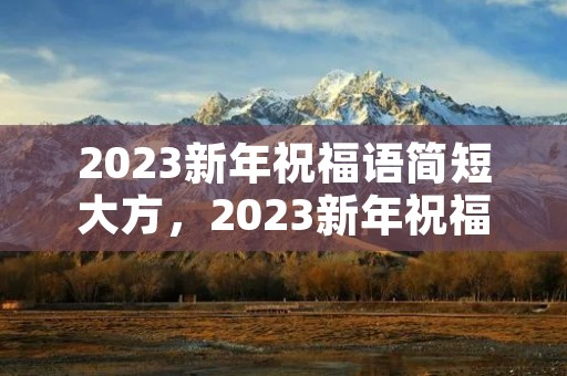 2023新年祝福语简短大方,2023新年祝福语简短大方 短句文案精选