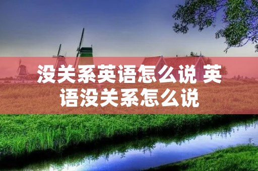 没关系英语怎么说 英语没关系怎么说 没关系英语怎么说 英语没关系怎么说