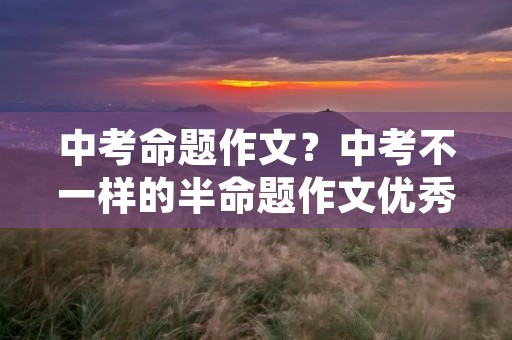 中考命题作文?中考不一样的半命题作文优秀范文10篇 中考命题作文?中考不一样的半命题作文优秀范文10篇