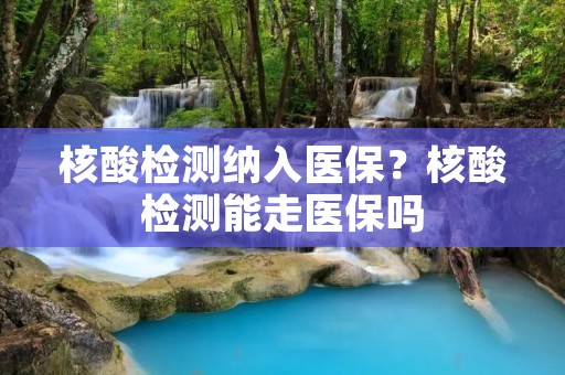 核酸检测纳入医保？核酸检测能走医保吗