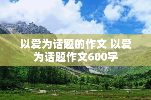 以爱为话题的作文 以爱为话题作文600字