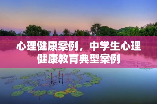 心理健康案例，中学生心理健康教育典型案例