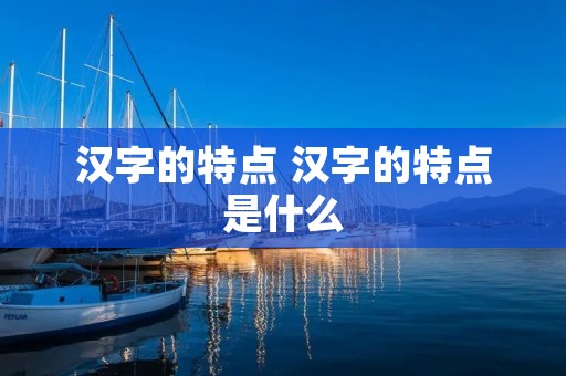 汉字的特点 汉字的特点是什么