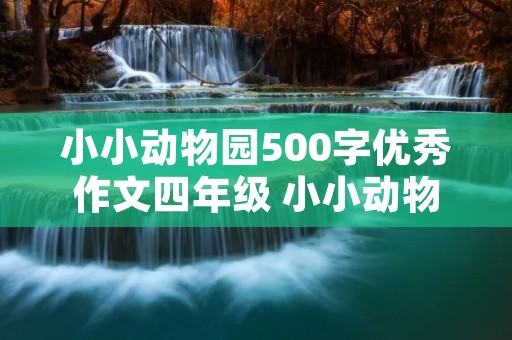 小小动物园500字优秀作文四年级 小小动物园作文500字精选10篇