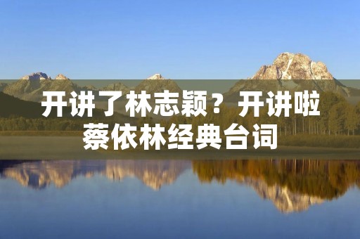 开讲了林志颖?开讲啦蔡依林经典台词