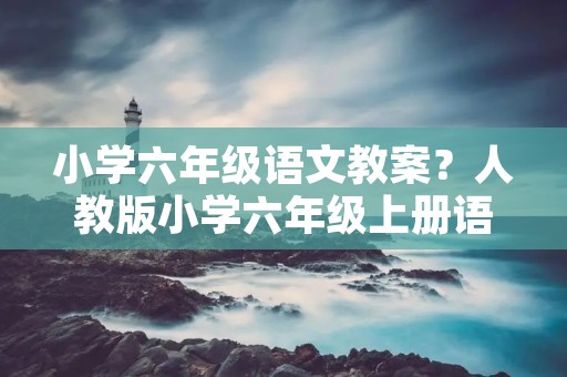 小学六年级语文教案?人教版小学六年级上册语文全册教案