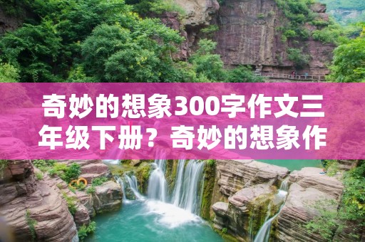 奇妙的想象300字作文三年级下册?奇妙的想象作文300字三年级下册
