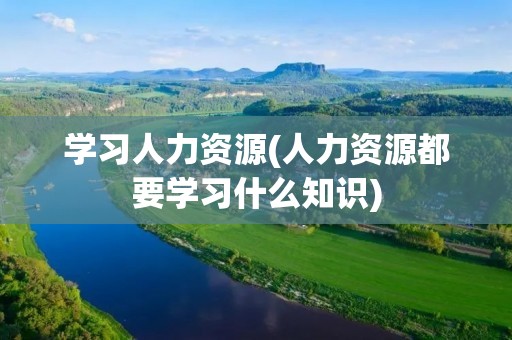 学习人力资源(人力资源都要学习什么知识)