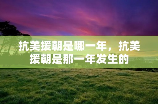 抗美援朝是哪一年,抗美援朝是那一年发生的