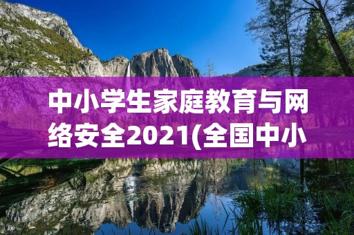 中小学生家庭教育与网络安全2021(全国中小学生安全教育日个人观后感作文2021)