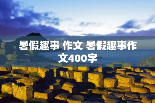 暑假趣事 作文 暑假趣事作文400字