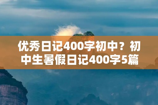 优秀日记400字初中?初中生暑假日记400字5篇
