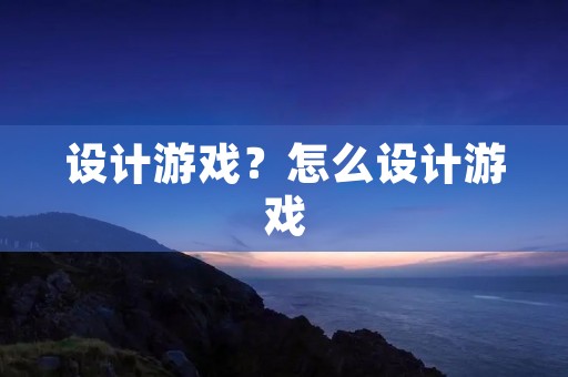 设计游戏?怎么设计游戏 设计游戏?怎么设计游戏