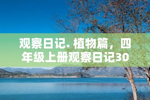 观察日记. 植物篇,四年级上册观察日记300字植物篇 观察日记. 植物篇,四年级上册观察日记300字植物篇