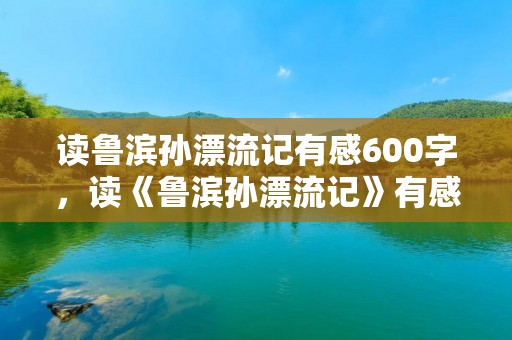 读鲁滨孙漂流记有感600字,读《鲁滨孙漂流记》有感600字