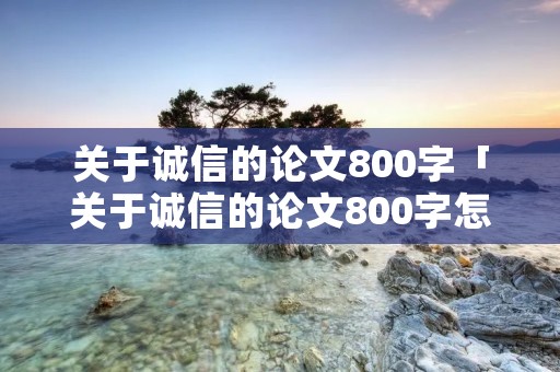 关于诚信的论文800字「关于诚信的论文800字怎么写」