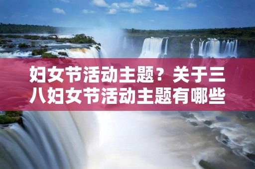 妇女节活动主题?关于三八妇女节活动主题有哪些