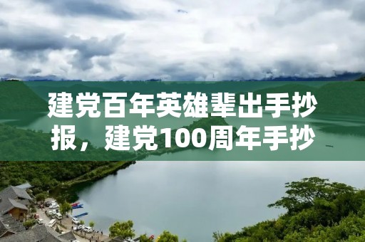 建党百年英雄辈出手抄报,建党100周年手抄报文字内容