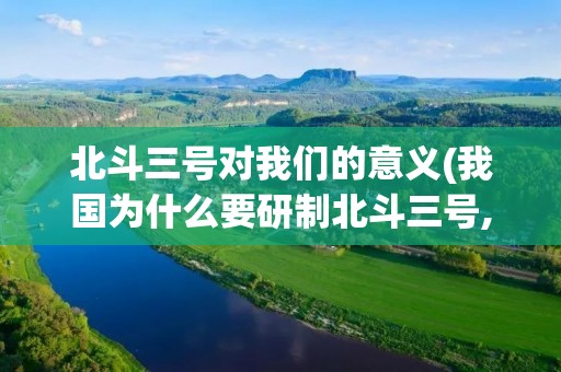 北斗三号对我们的意义(我国为什么要研制北斗三号,对国家和个人有什么意义)