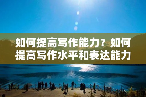 如何提高写作能力？如何提高写作水平和表达能力