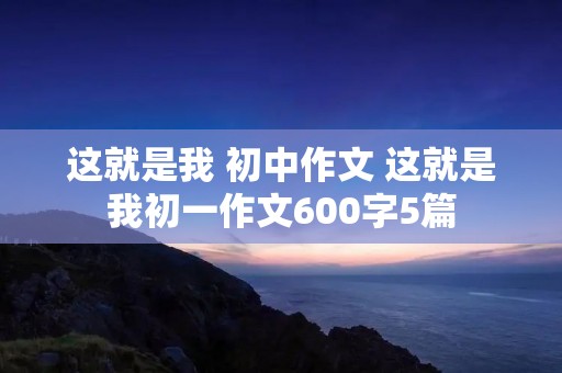 这就是我 初中作文 这就是我初一作文600字5篇