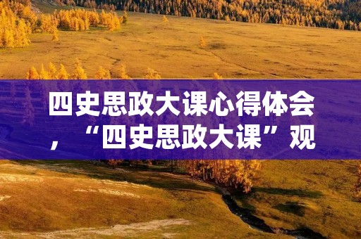 四史思政大课心得体会,“四史思政大课”观后心得范文