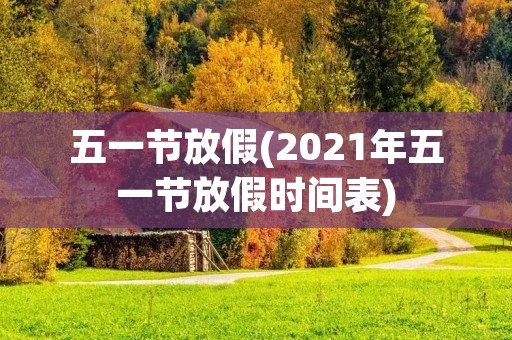 五一节放假(2021年五一节放假时间表)