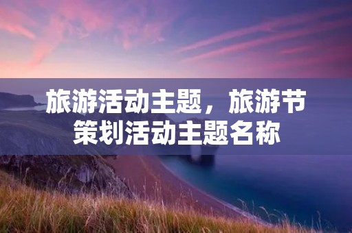 旅游活动主题，旅游节策划活动主题名称