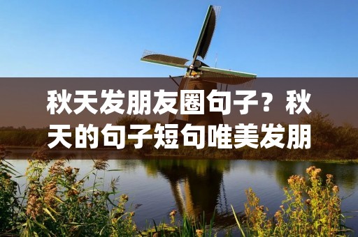 秋天发朋友圈句子?秋天的句子短句唯美发朋友圈(精选53句)