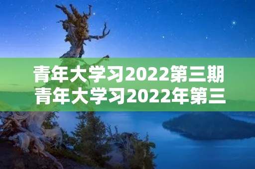 青年大学习2022第三期 青年大学习2022年第三期怎么看不了了