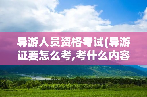 导游人员资格考试(导游证要怎么考,考什么内容) 导游人员资格考试(导游证要怎么考,考什么内容)
