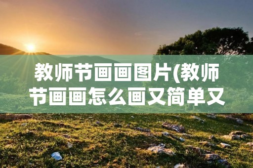 教师节画画图片(教师节画画怎么画又简单又好看)