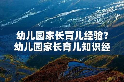 幼儿园家长育儿经验?幼儿园家长育儿知识经验分享 幼儿园家长育儿经验?幼儿园家长育儿知识经验分享