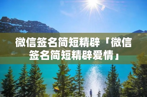 微信签名简短精辟「微信签名简短精辟爱情」 微信签名简短精辟「微信签名简短精辟爱情」