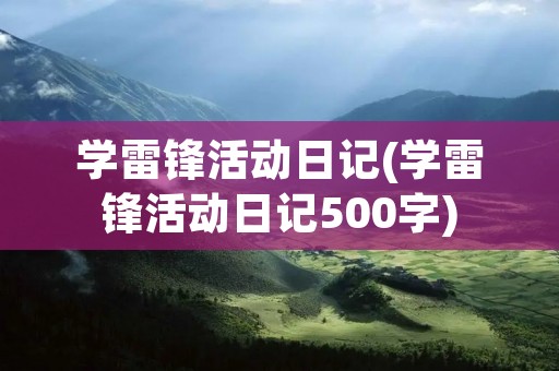 学雷锋活动日记(学雷锋活动日记500字) 学雷锋活动日记(学雷锋活动日记500字)