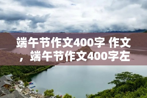 端午节作文400字 作文,端午节作文400字左右10篇
