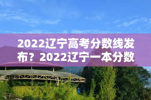2022辽宁高考分数线发布?2022辽宁一本分数线