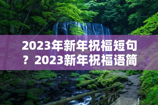 2023年新年祝福短句?2023新年祝福语简单短句 2023年新年祝福短句?2023新年祝福语简单短句
