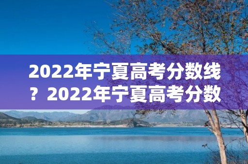 2022年宁夏高考分数线？2022年宁夏高考分数线一览表