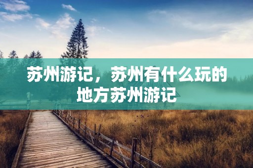 苏州游记,苏州有什么玩的地方苏州游记