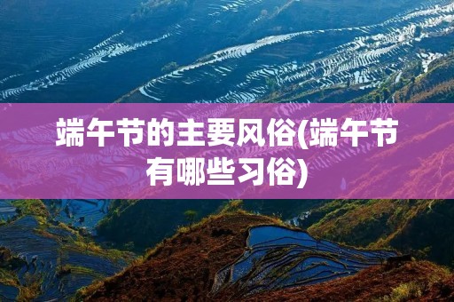 端午节的主要风俗(端午节有哪些习俗) 端午节的主要风俗(端午节有哪些习俗)