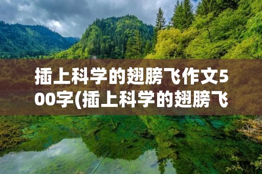 插上科学的翅膀飞作文500字(插上科学的翅膀飞的作文500字精选15篇)