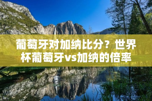 葡萄牙对加纳比分？世界杯葡萄牙vs加纳的倍率是多少