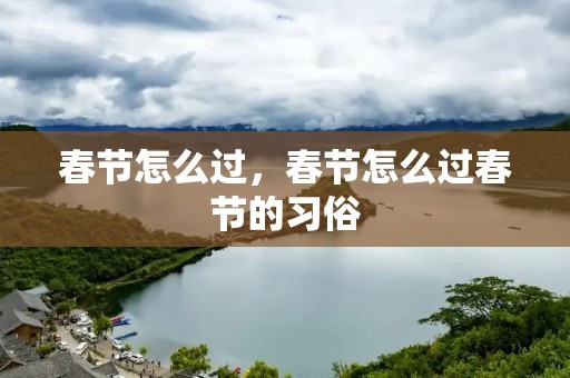 春节怎么过,春节怎么过春节的习俗 春节怎么过,春节怎么过春节的习俗