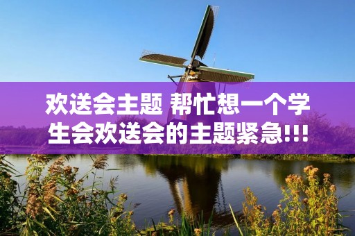 欢送会主题 帮忙想一个学生会欢送会的主题紧急!!!