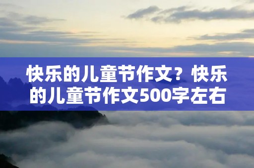 快乐的儿童节作文?快乐的儿童节作文500字左右