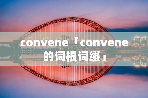 convene「convene的词根词缀」